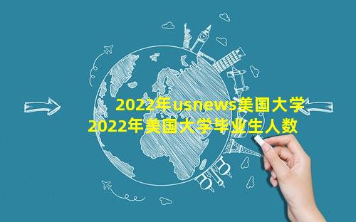 2022年usnews美国大学 2022年美国大学毕业生人数